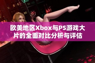 欧美地区Xbox与PS游戏大片的全面对比分析与评估