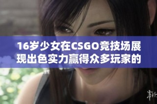 16岁少女在CSGO竞技场展现出色实力赢得众多玩家的赞赏与关注