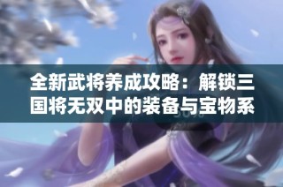 全新武将养成攻略：解锁三国将无双中的装备与宝物系统解析