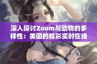 深入探讨Zoom与动物的多样性：美国的精彩实时在线交流宝典