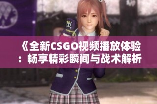 《全新CSGO视频播放体验：畅享精彩瞬间与战术解析》