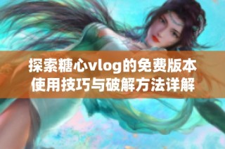 探索糖心vlog的免费版本使用技巧与破解方法详解