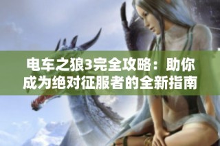 电车之狼3完全攻略：助你成为绝对征服者的全新指南