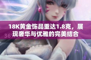 18K黄金饰品重达1.8克，展现奢华与优雅的完美结合