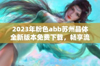 2023年粉色abb苏州晶体全新版本免费下载，畅享流畅体验