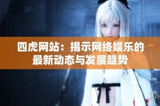 四虎网站：揭示网络娱乐的最新动态与发展趋势