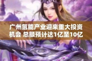 广州氢能产业迎来重大投资机会 总额预计达1亿至10亿元