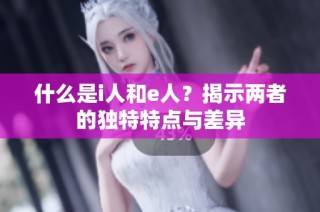 什么是i人和e人？揭示两者的独特特点与差异