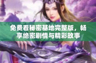 免费看秘密基地完整版，畅享绝密剧情与精彩故事