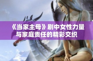 《当家主母》剧中女性力量与家庭责任的精彩交织