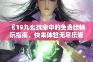 《19九幺玩命中的免费版畅玩指南，快来体验无尽乐趣！》