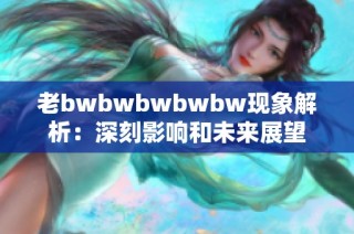 老bwbwbwbwbw现象解析：深刻影响和未来展望