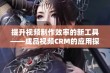 提升视频制作效率的新工具——成品视频CRM的应用探讨