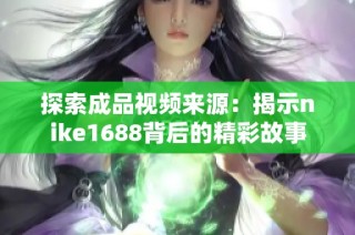 探索成品视频来源：揭示nike1688背后的精彩故事