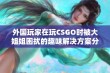 外国玩家在玩CSGO时被大姐姐困扰的趣味解决方案分享