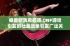 据最新消息报道 DNF游戏引发的社会现象引发广泛关注分析