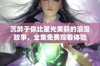 沉醉于你比星光美丽的浪漫故事，全集免费观看体验