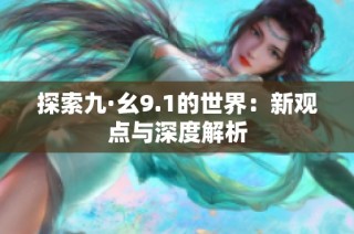 探索九·幺9.1的世界：新观点与深度解析