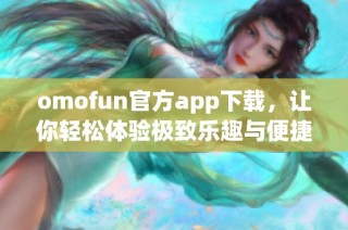 omofun官方app下载，让你轻松体验极致乐趣与便捷服务