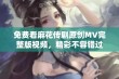 免费看麻花传剧原创MV完整版视频，精彩不容错过