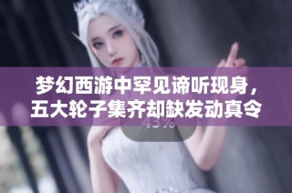 梦幻西游中罕见谛听现身，五大轮子集齐却缺发动真令人惋惜