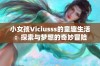 小女孩Viciusss的童趣生活：探索与梦想的奇妙冒险