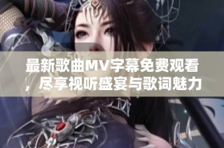 最新歌曲MV字幕免费观看，尽享视听盛宴与歌词魅力