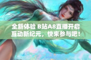 全新体验 B站A8直播开启互动新纪元，快来参与吧！