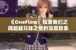 《OneFlow：探索我们之间超越兄妹之情的深度联系》