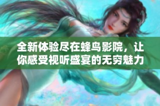 全新体验尽在蜂鸟影院，让你感受视听盛宴的无穷魅力