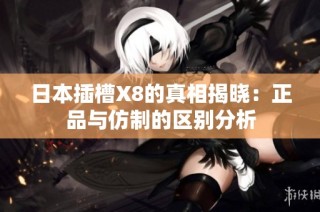 日本插槽X8的真相揭晓：正品与仿制的区别分析