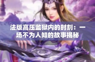 法版高压监狱内的时刻：一场不为人知的故事揭秘