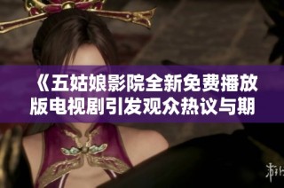 《五姑娘影院全新免费播放版电视剧引发观众热议与期待》