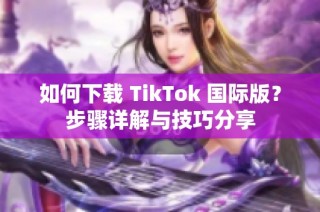 如何下载 TikTok 国际版？步骤详解与技巧分享