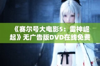 《赛尔号大电影5：雷神崛起》无广告版DVD在线免费观看指南