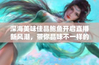 深海美味佳品鲍鱼开启直播新风潮，带你品味不一样的海鲜盛宴