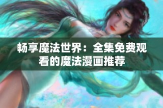 畅享魔法世界：全集免费观看的魔法漫画推荐