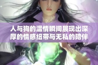 人与狗的温情瞬间展现出深厚的情感纽带与无私的陪伴之美