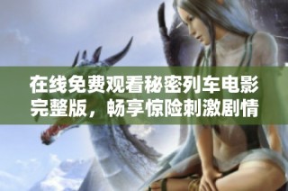 在线免费观看秘密列车电影完整版，畅享惊险刺激剧情大解密