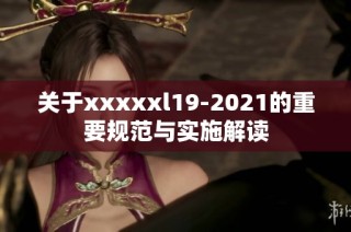 关于xxxxxl19-2021的重要规范与实施解读