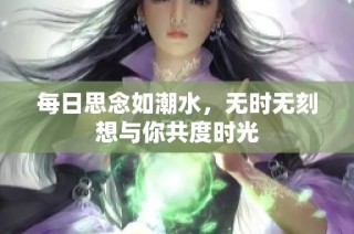 每日思念如潮水，无时无刻想与你共度时光