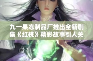 九一果冻制品厂推出全新剧集《红桃》精彩故事引人关注
