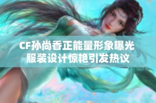 CF孙尚香正能量形象曝光 服装设计惊艳引发热议