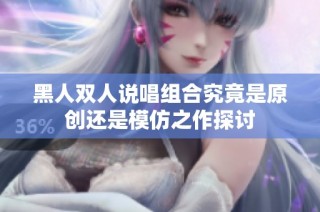 黑人双人说唱组合究竟是原创还是模仿之作探讨