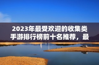 2023年最受欢迎的收集类手游排行榜前十名推荐，最佳选择尽在3733游戏平台