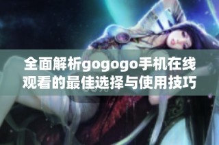 全面解析gogogo手机在线观看的最佳选择与使用技巧