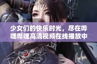 少女们的快乐时光，尽在哔哩哔哩高清视频在线播放中