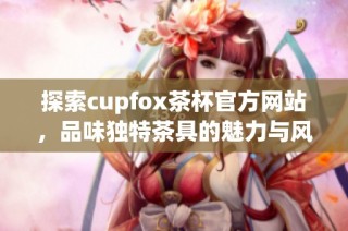 探索cupfox茶杯官方网站，品味独特茶具的魅力与风采