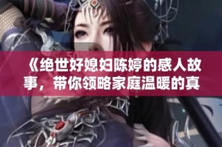 《绝世好媳妇陈婷的感人故事，带你领略家庭温暖的真谛》