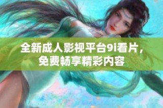 全新成人影视平台9i看片，免费畅享精彩内容